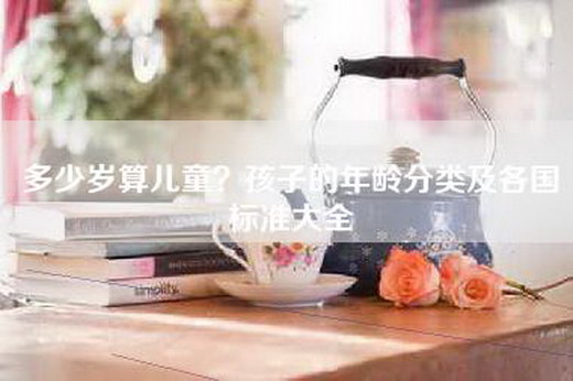 多少岁算儿童？孩子的年龄分类及各国标准大全