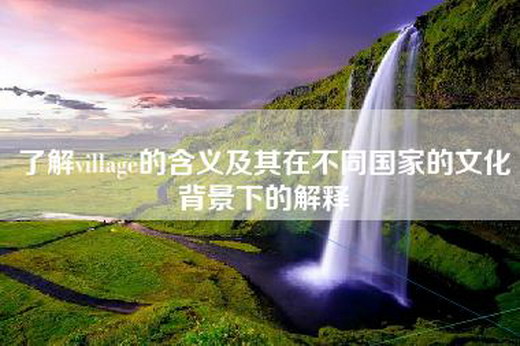 了解village的含义及其在不同国家的文化背景下的解释