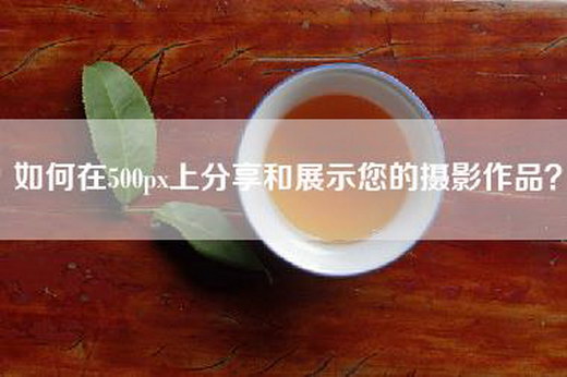 如何在500px上分享和展示您的摄影作品? 如何在500px上分享和展示您的摄影作品?