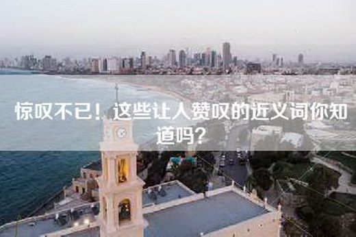 惊叹不已！这些让人赞叹的近义词你知道吗？