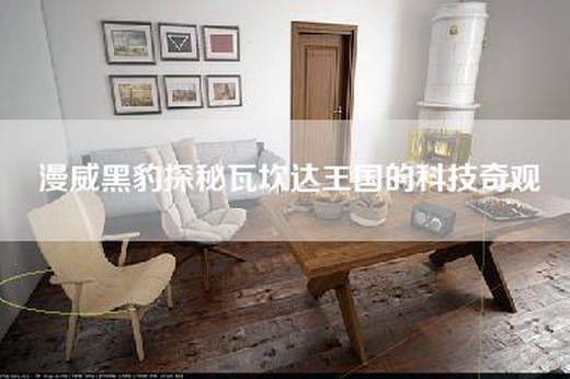 漫威黑豹探秘瓦坎达王国的科技奇观 漫威黑豹探秘瓦坎达王国的科技奇观