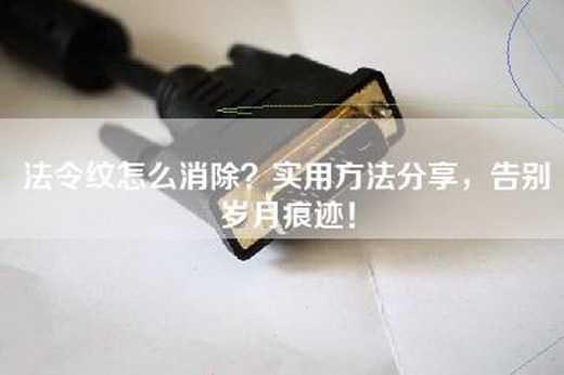 法令纹怎么消除？实用方法分享，告别岁月痕迹！