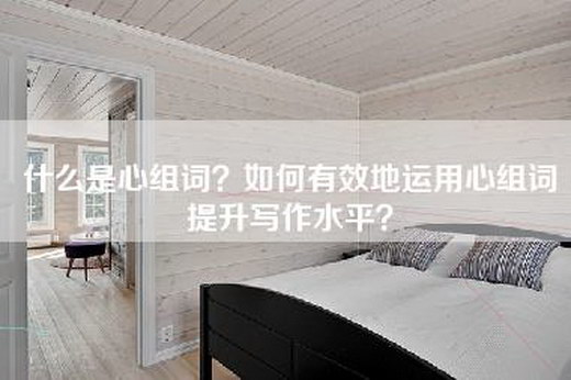 什么是心组词？如何有效地运用心组词提升写作水平？