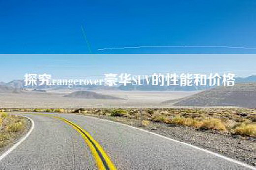 探究rangerover豪华SUV的性能和价格