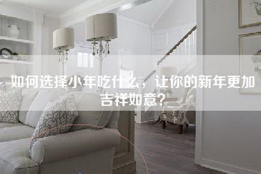 如何选择小年吃什么，让你的新年更加吉祥如意？