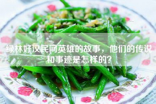 绿林好汉民间英雄的故事，他们的传说和事迹是怎样的？