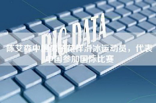 陈艾森中国男子花样滑冰运动员，代表中国参加国际比赛