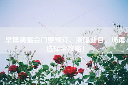 梁博演唱会门票预订、演唱曲目、场馆选择全攻略！