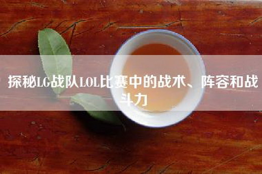 探秘LG战队LOL比赛中的战术、阵容和战斗力