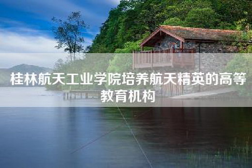 桂林航天工业学院培养航天精英的高等教育机构