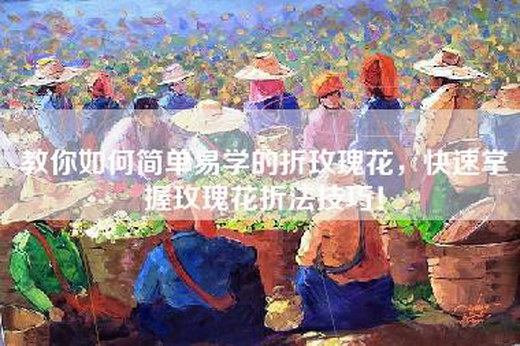 教你如何简单易学的折玫瑰花，快速掌握玫瑰花折法技巧！