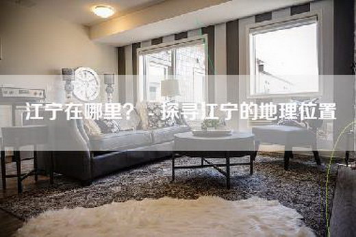 江宁在哪里? - 探寻江宁的地理位置 江宁在哪里? - 探寻江宁的地理位置