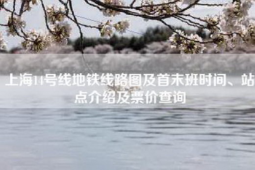 上海14号线地铁线路图及首末班时间、站点介绍及票价查询 上海14号线地铁线路图及首末班时间、站点介绍及票价查询
