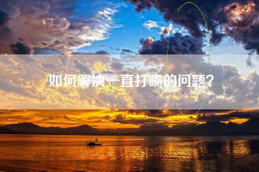 如何解决一直打嗝的问题? 如何解决一直打嗝的问题?
