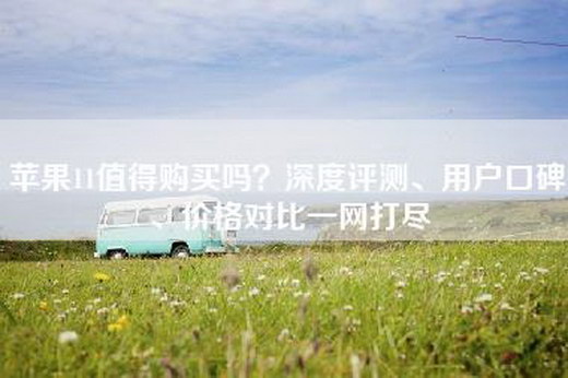 苹果11值得购买吗?深度评测、用户口碑、价格对比一网打尽 苹果11值得购买吗?深度评测、用户口碑、价格对比一网打尽