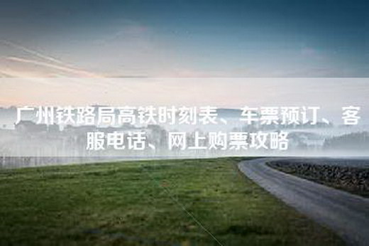 广州铁路局高铁时刻表、车票预订、客服电话、网上购票攻略 广州铁路局高铁时刻表、车票预订、客服电话、网上购票攻略