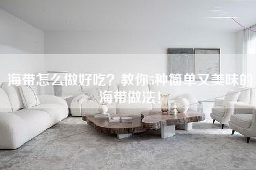 海带怎么做好吃?教你5种简单又美味的海带做法! 海带怎么做好吃?教你5种简单又美味的海带做法!