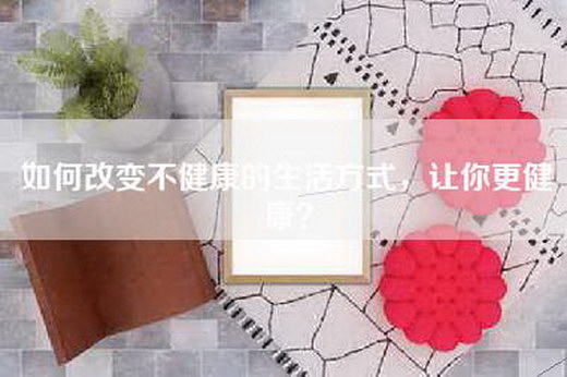 如何改变不健康的生活方式,让你更健康? 如何改变不健康的生活方式,让你更健康?