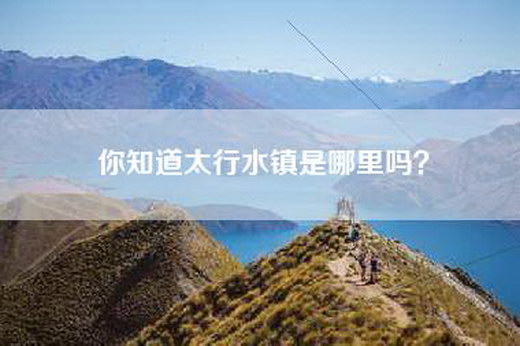 你知道太行水镇是哪里吗? 你知道太行水镇是哪里吗?