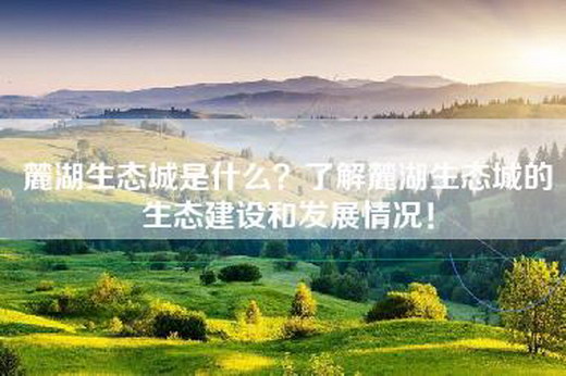 麓湖生态城是什么？了解麓湖生态城的生态建设和发展情况！