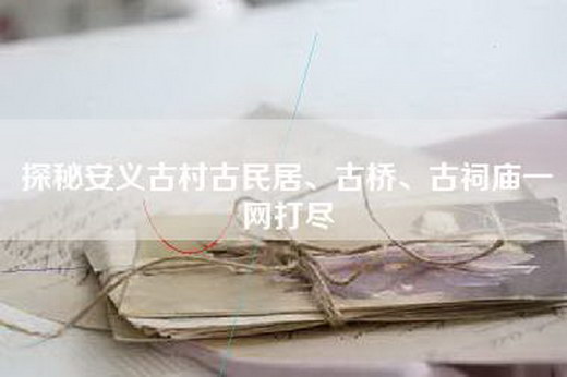 探秘安义古村古民居、古桥、古祠庙一网打尽 探秘安义古村古民居、古桥、古祠庙一网打尽