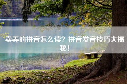 卖弄的拼音怎么读?拼音发音技巧大揭秘! 卖弄的拼音怎么读?拼音发音技巧大揭秘!