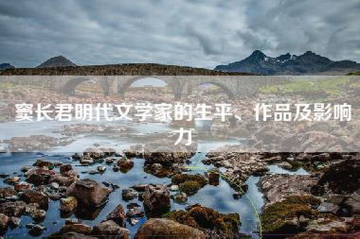 窦长君明代文学家的生平、作品及影响力 窦长君明代文学家的生平、作品及影响力
