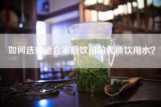 如何选择适合家庭饮用的优质饮用水? 如何选择适合家庭饮用的优质饮用水?