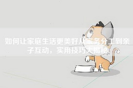 如何让家庭生活更美好从家务分工到亲子互动，实用技巧大揭秘