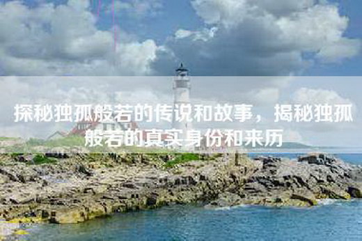 探秘独孤般若的传说和故事，揭秘独孤般若的真实身份和来历