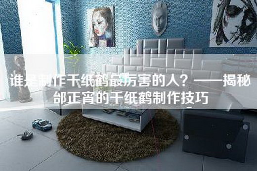 谁是制作千纸鹤最厉害的人？——揭秘邰正宵的千纸鹤制作技巧