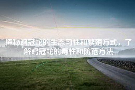 探秘鸡冠蛇的生态习性和繁殖方式,了解鸡冠蛇的毒性和防范方法 探秘鸡冠蛇的生态习性和繁殖方式,了解鸡冠蛇的毒性和防范方法