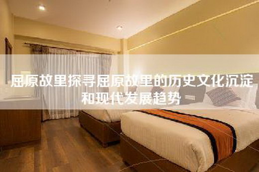 屈原故里探寻屈原故里的历史文化沉淀和现代发展趋势