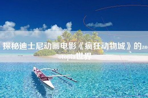 探秘迪士尼动画电影《疯狂动物城》的zootopia世界