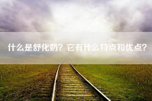 什么是舒化奶？它有什么特点和优点？