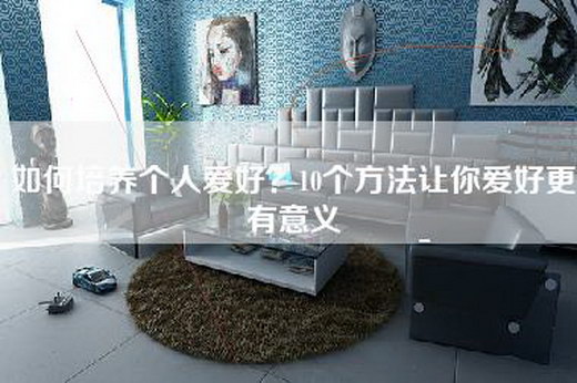 如何培养个人爱好？10个方法让你爱好更有意义