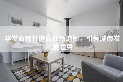 华发商都打造商业新地标，引领城市发展趋势
