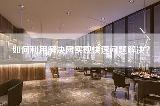 如何利用解决网实现快速问题解决？