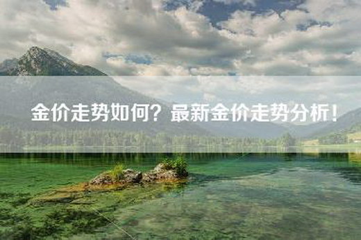 金价走势如何?最新金价走势分析! 金价走势如何?最新金价走势分析!