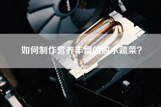 如何制作营养丰富的脱水蔬菜？