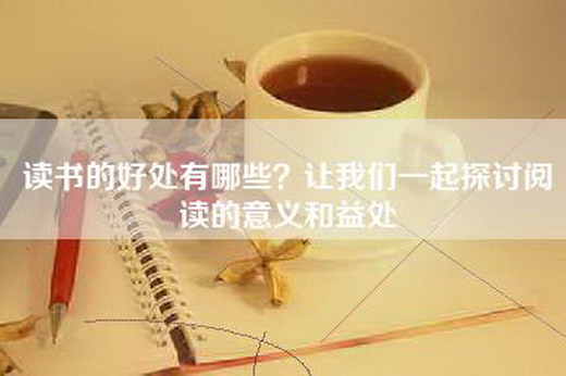 读书的好处有哪些?让我们一起探讨阅读的意义和益处 读书的好处有哪些?让我们一起探讨阅读的意义和益处