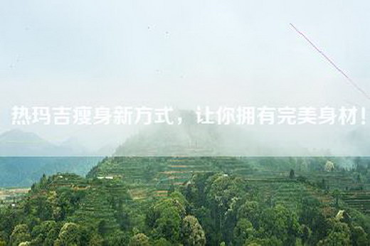 热玛吉瘦身新方式，让你拥有完美身材！