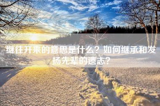 继往开来的意思是什么？如何继承和发扬先辈的遗志？