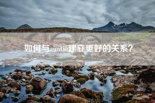 如何与auntie建立更好的关系？