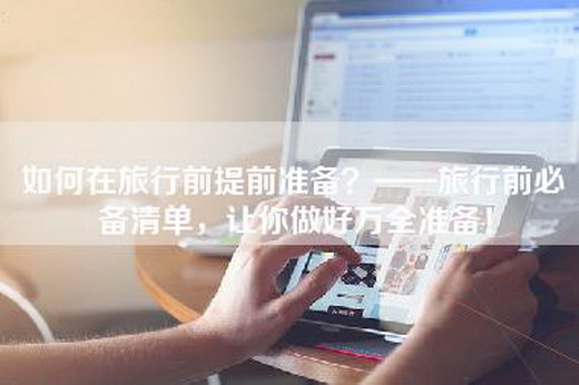 如何在旅行前提前准备？——旅行前必备清单，让你做好万全准备！