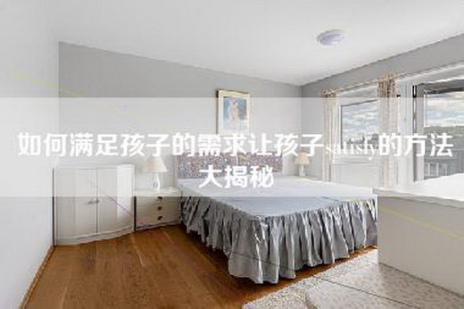 如何满足孩子的需求让孩子satisfy的方法大揭秘