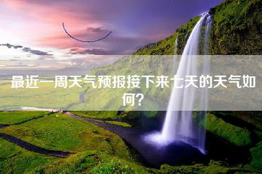 最近一周天气预报接下来七天的天气如何？