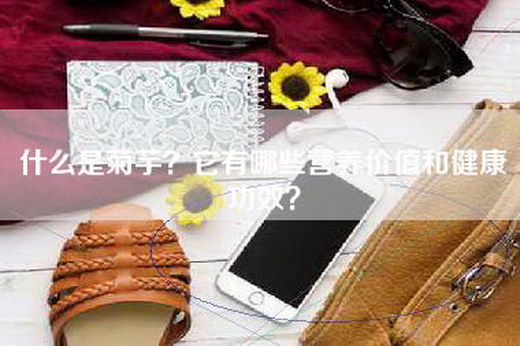 什么是菊芋?它有哪些营养价值和健康功效? 什么是菊芋?它有哪些营养价值和健康功效?