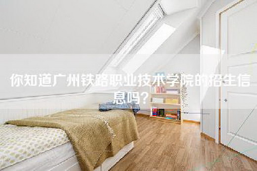 你知道广州铁路职业技术学院的招生信息吗？
