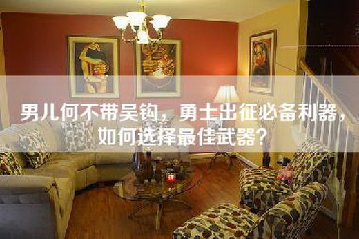 男儿何不带吴钩,勇士出征必备利器,如何选择最佳武器? 男儿何不带吴钩,勇士出征必备利器,如何选择最佳武器?